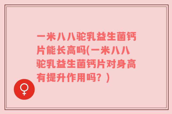 一米八八驼乳益生菌钙片能长高吗(一米八八驼乳益生菌钙片对身高有提升作用吗？)