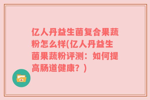 亿人丹益生菌复合果蔬粉怎么样(亿人丹益生菌果蔬粉评测：如何提高肠道健康？)
