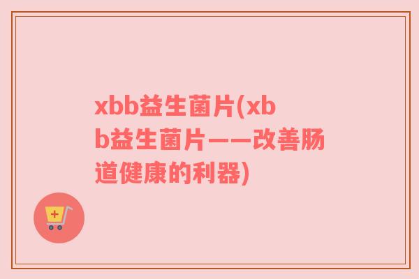 xbb益生菌片(xbb益生菌片——改善肠道健康的利器)