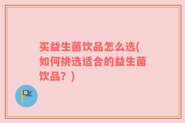 买益生菌饮品怎么选(如何挑选适合的益生菌饮品？)