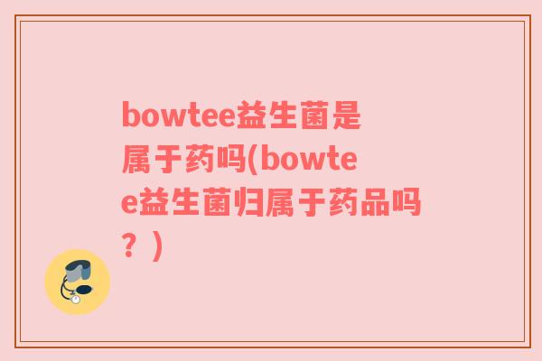 bowtee益生菌是属于药吗(bowtee益生菌归属于药品吗？)