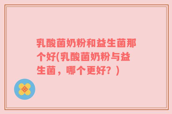 乳酸菌奶粉和益生菌那个好(乳酸菌奶粉与益生菌，哪个更好？)