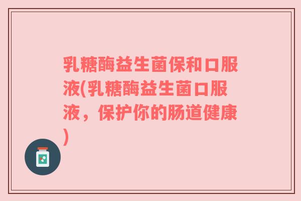 乳糖酶益生菌保和口服液(乳糖酶益生菌口服液，保护你的肠道健康)