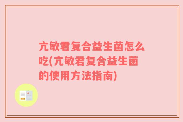 亢敏君复合益生菌怎么吃(亢敏君复合益生菌的使用方法指南)