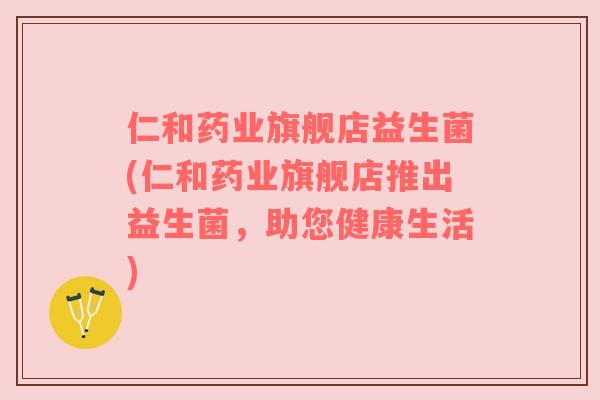 仁和药业旗舰店益生菌(仁和药业旗舰店推出益生菌，助您健康生活)