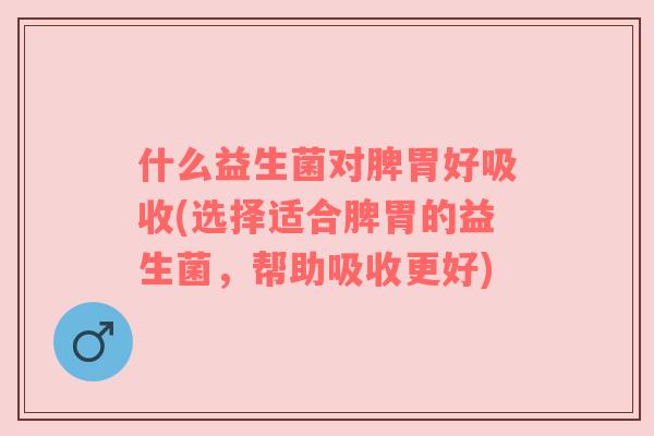 什么益生菌对脾胃好吸收(选择适合脾胃的益生菌，帮助吸收更好)