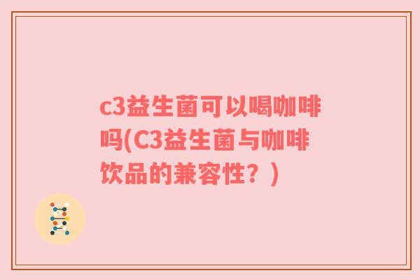 c3益生菌可以喝咖啡吗(C3益生菌与咖啡饮品的兼容性？)