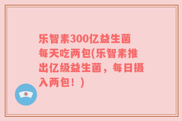 乐智素300亿益生菌每天吃两包(乐智素推出亿级益生菌，每日摄入两包！)