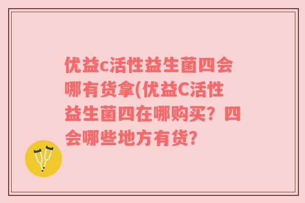优益c活性益生菌四会哪有货拿(优益C活性益生菌四在哪购买？四会哪些地方有货？