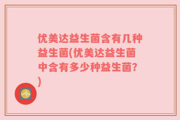 优美达益生菌含有几种益生菌(优美达益生菌中含有多少种益生菌？)