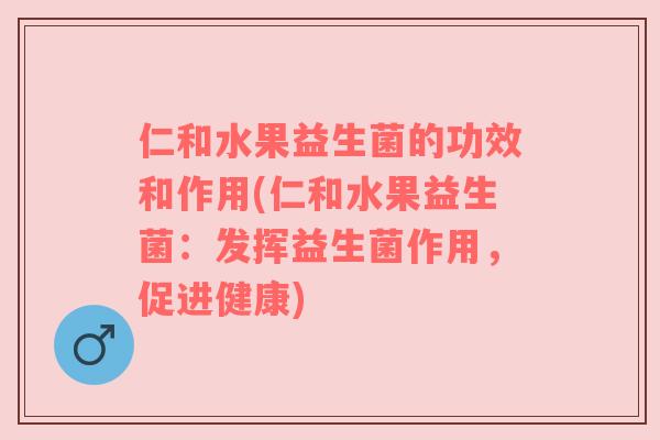 仁和水果益生菌的功效和作用(仁和水果益生菌：发挥益生菌作用，促进健康)