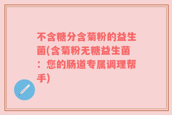 不含糖分含菊粉的益生菌(含菊粉无糖益生菌:您的肠道专属调理帮手)