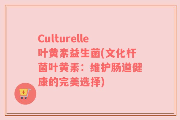 Culturelle叶黄素益生菌(文化杆菌叶黄素:维护肠道健康的完美选择)