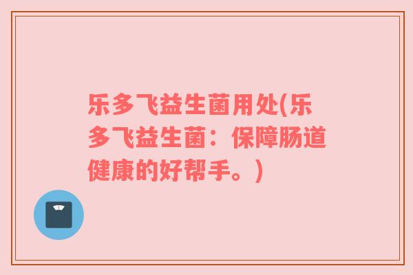乐多飞益生菌用处(乐多飞益生菌:保障肠道健康的好帮手。)