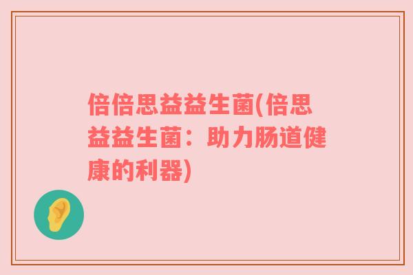 倍倍思益益生菌(倍思益益生菌:助力肠道健康的利器)