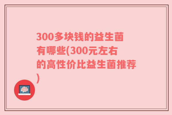 300多块钱的益生菌有哪些(300元左右的高性价比益生菌推荐)