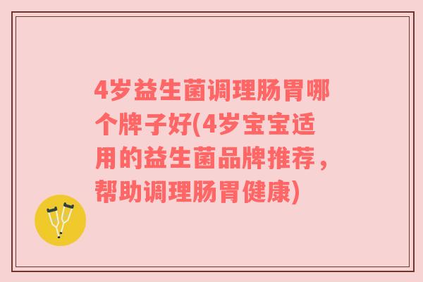 4岁益生菌调理肠胃哪个牌子好(4岁宝宝适用的益生菌品牌推荐,帮助调理肠胃健康)