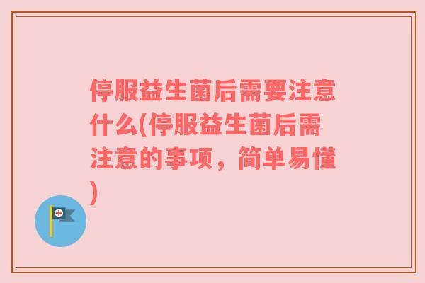 停服益生菌后需要注意什么(停服益生菌后需注意的事项，简单易懂)