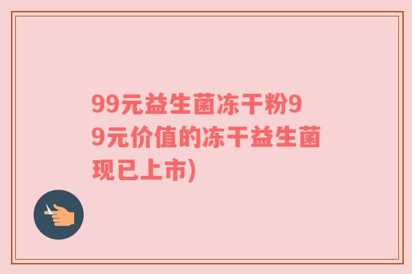 99元益生菌冻干粉99元价值的冻干益生菌现已上市)