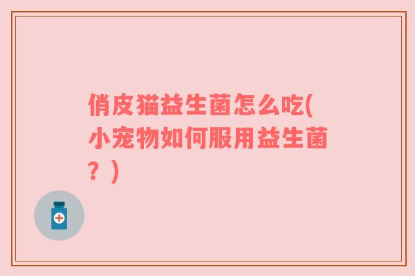 俏皮猫益生菌怎么吃(小宠物如何服用益生菌？)