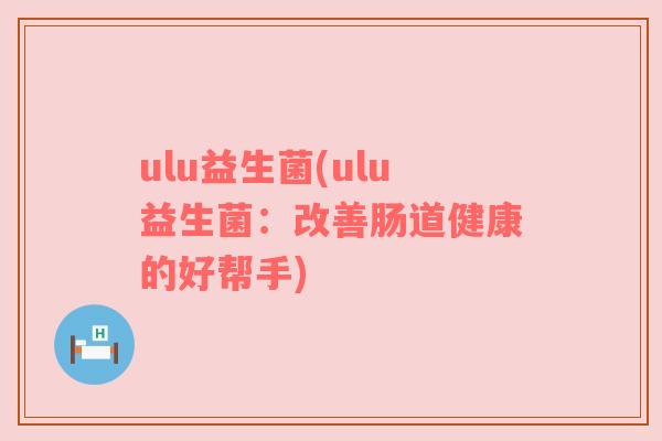 ulu益生菌(ulu益生菌:改善肠道健康的好帮手) ulu益生菌(ulu益生菌:改善肠道健康的好帮手)