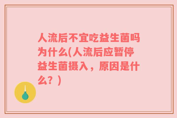 人流后不宜吃益生菌吗为什么(人流后应暂停益生菌摄入，原因是什么？)