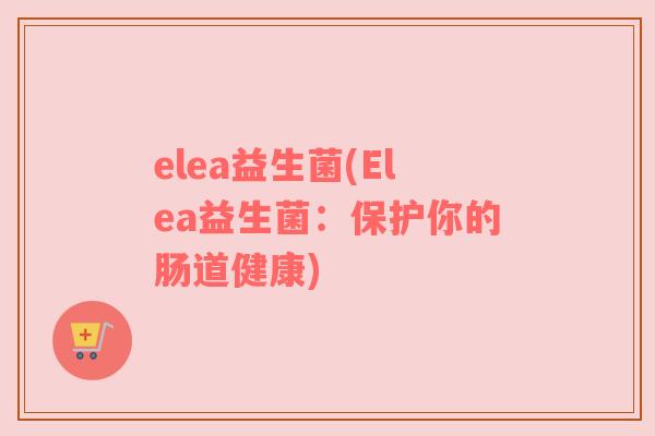 elea益生菌(Elea益生菌:保护你的肠道健康) elea益生菌(Elea益生菌:保护你的肠道健康)