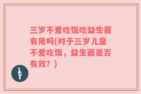 三岁不爱吃饭吃益生菌有用吗(对于三岁儿童不爱吃饭，益生菌是否有效？)