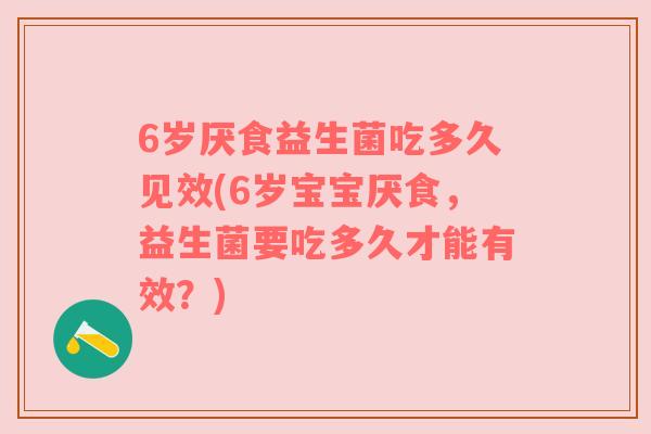 6岁厌食益生菌吃多久见效(6岁宝宝厌食，益生菌要吃多久才能有效？)