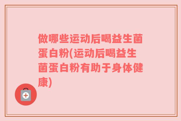 做哪些运动后喝益生菌蛋白粉(运动后喝益生菌蛋白粉有助于身体健康)