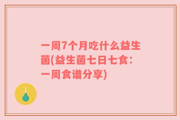 一周7个月吃什么益生菌(益生菌七日七食：一周食谱分享)