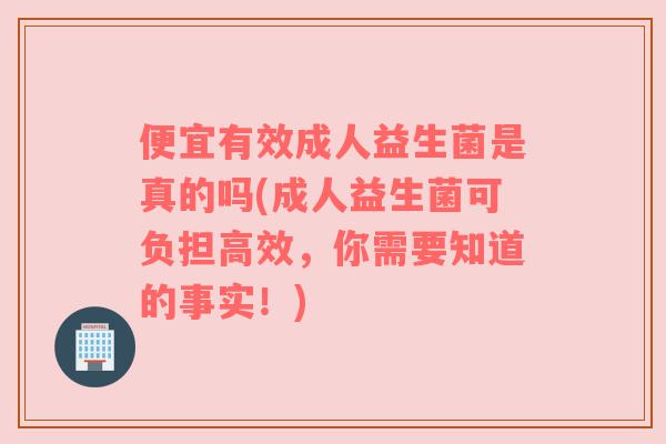 便宜有效成人益生菌是真的吗(成人益生菌可负担高效，你需要知道的事实！)