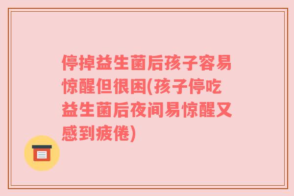 停掉益生菌后孩子容易惊醒但很困(孩子停吃益生菌后夜间易惊醒又感到疲倦)