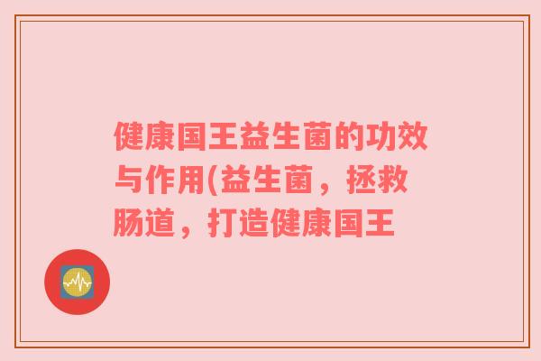 健康国王益生菌的功效与作用(益生菌，拯救肠道，打造健康国王
