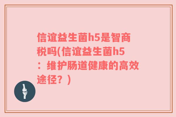信谊益生菌h5是智商税吗(信谊益生菌h5：维护肠道健康的高效途径？)