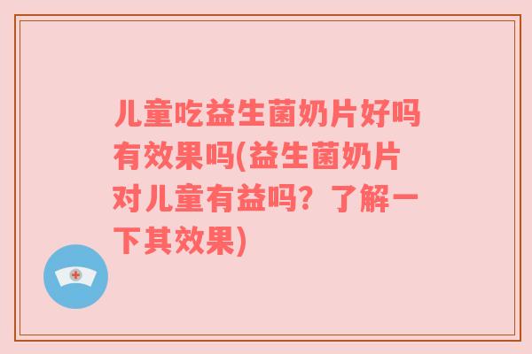 儿童吃益生菌奶片好吗有效果吗(益生菌奶片对儿童有益吗？了解一下其效果)