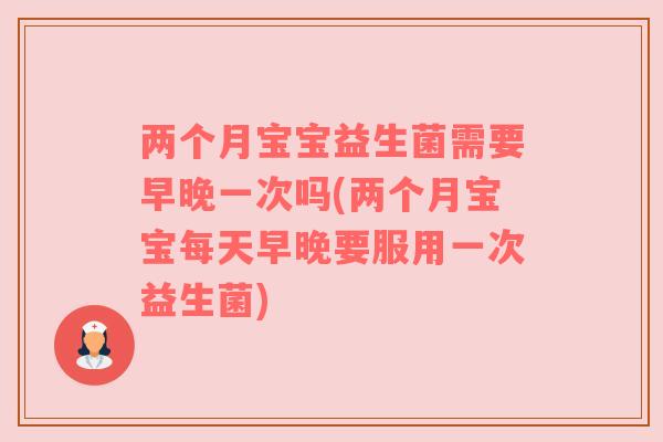 两个月宝宝益生菌需要早晚一次吗(两个月宝宝每天早晚要服用一次益生菌)
