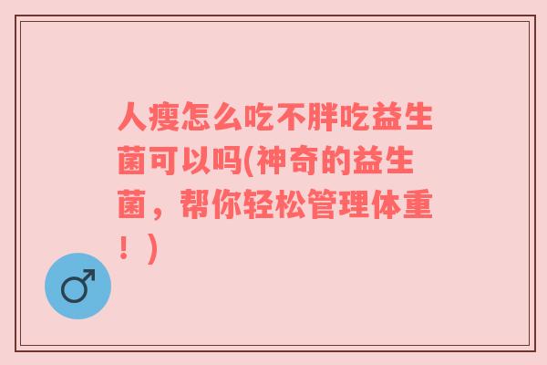 人瘦怎么吃不胖吃益生菌可以吗(神奇的益生菌,帮你轻松管理体重!) 人瘦怎么吃不胖吃益生菌可以吗(神奇的益生菌,帮你轻松管理体重!)