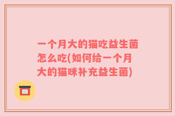 一个月大的猫吃益生菌怎么吃(如何给一个月大的猫咪补充益生菌) 一个月大的猫吃益生菌怎么吃(如何给一个月大的猫咪补充益生菌)