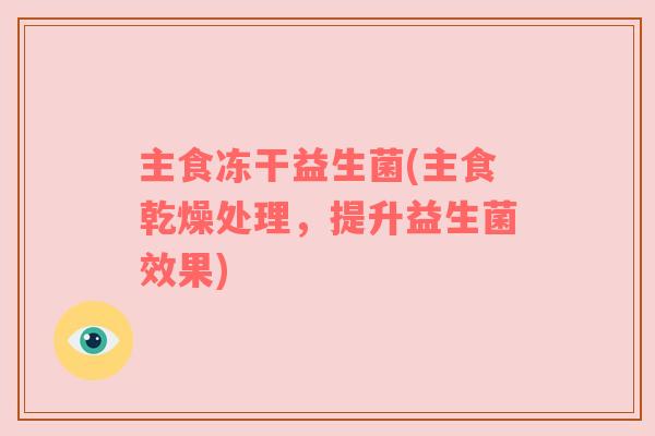 主食冻干益生菌(主食乾燥处理,提升益生菌效果) 主食冻干益生菌(主食乾燥处理,提升益生菌效果)