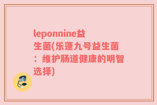 leponnine益生菌(乐蓬九号益生菌：维护肠道健康的明智选择)