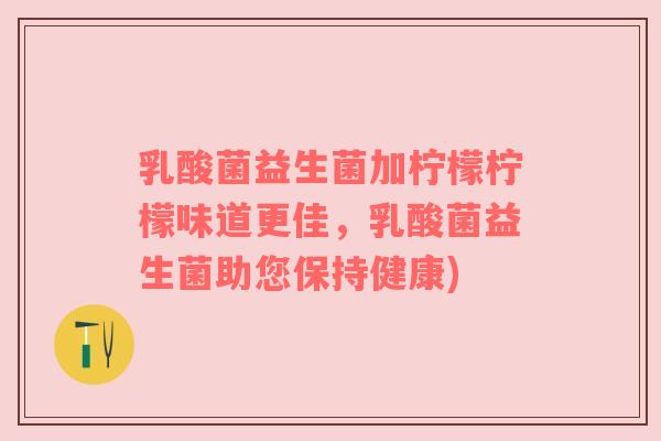 乳酸菌益生菌加柠檬柠檬味道更佳，乳酸菌益生菌助您保持健康)
