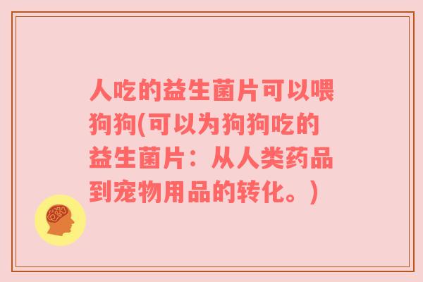人吃的益生菌片可以喂狗狗(可以为狗狗吃的益生菌片:从人类药品到宠物用品的转化。) 人吃的益生菌片可以喂狗狗(可以为狗狗吃的益生菌片:从人类药品到宠物用品的转化。)