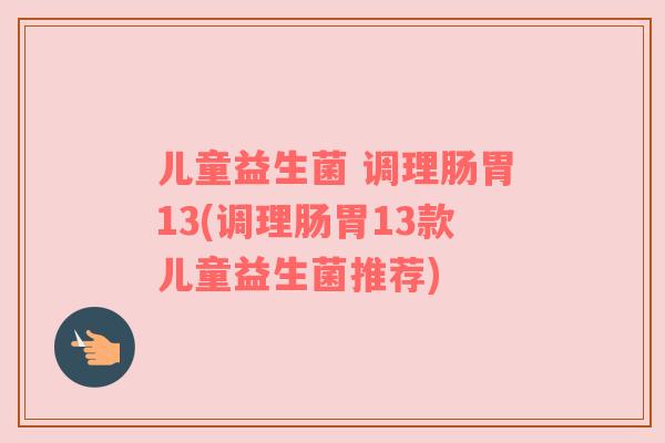 儿童益生菌 调理肠胃13(调理肠胃13款儿童益生菌推荐)
