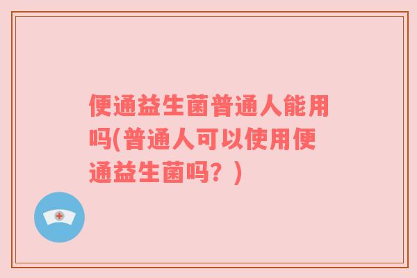 便通益生菌普通人能用吗(普通人可以使用便通益生菌吗？)