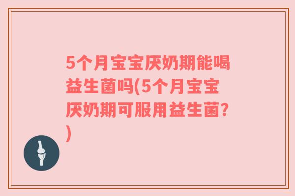 5个月宝宝厌奶期能喝益生菌吗(5个月宝宝厌奶期可服用益生菌？)