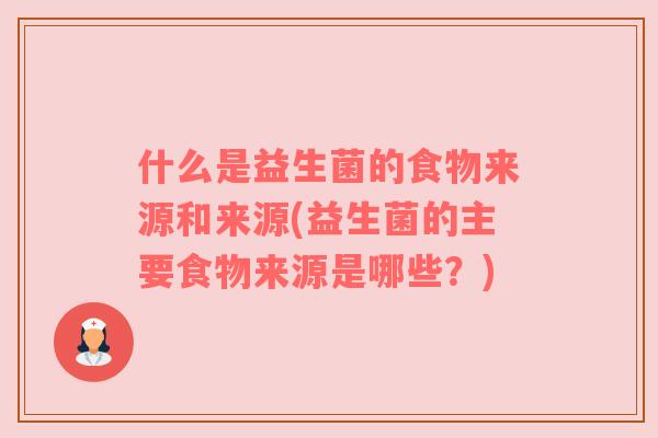 什么是益生菌的食物来源和来源(益生菌的主要食物来源是哪些？)