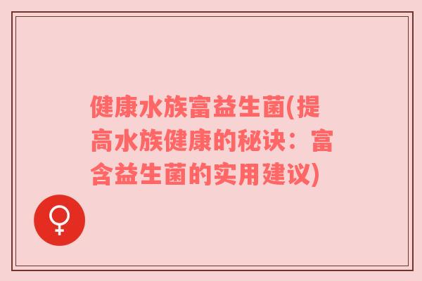 健康水族富益生菌(提高水族健康的秘诀：富含益生菌的实用建议)