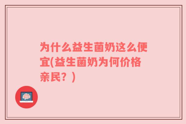 为什么益生菌奶这么便宜(益生菌奶为何价格亲民？)