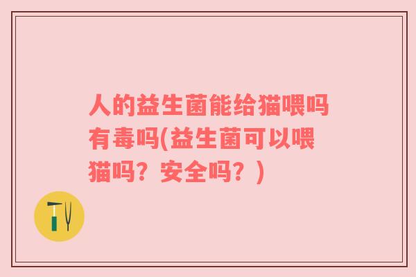 人的益生菌能给猫喂吗有毒吗(益生菌可以喂猫吗？安全吗？)